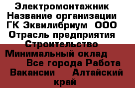 Электромонтажник › Название организации ­ ГК Эквилибриум, ООО › Отрасль предприятия ­ Строительство › Минимальный оклад ­ 50 000 - Все города Работа » Вакансии   . Алтайский край